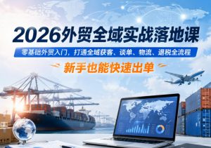 2026外贸全域实战落地课,零基础外贸入门,打通全域获客、谈单、物流、退税全流程,新手也能快速出单-淘金日记
