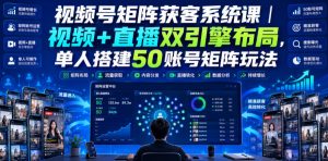 视频号矩阵获客系统课|视频+直播双引擎布局,单人搭建50账号矩阵玩法,流量入池、搜索占位、全域引流沉淀私域全流程教学-淘金日记