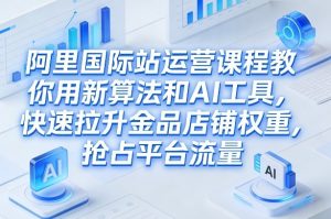 阿里国际站运营课程,教你用新算法和AI工具,快速拉升金品店铺权重,抢占平台流量(更新2026)-淘金日记