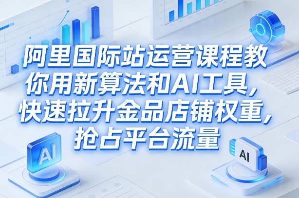 阿里国际站运营课程,教你用新算法和AI工具,快速拉升金品店铺权重,抢占平台流量(更新2026)