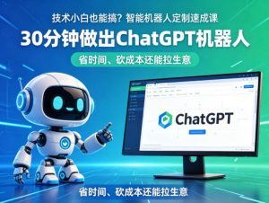 技术小白也能搞?智能机器人定制速成课,30分钟做出ChatGPT机器人,省时间、砍成本还能拉生意-淘金日记
