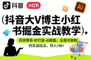 抖音大V博主小红书掘金实战教学,开店带货-IP打造-AI赋能,全是可复制的实战玩法,月入1W+-淘金日记