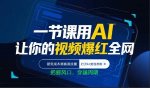 一节课用AI让你的视频爆红全网,超低成本测赛道流量,打开AI变现思维,把握风口,穿越周期-淘金日记
