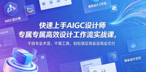 快速上手AIGC设计师专属高效设计工作流实战课,不绕专业术语、不堆工具,轻松搞定商业设计交付-淘金日记