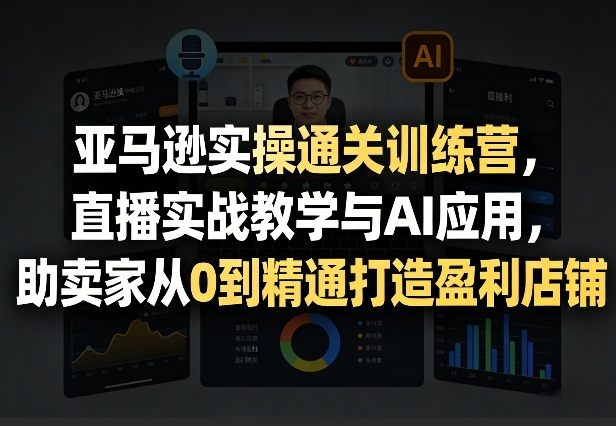 亚马逊实操通关训练营，直播实战教学与AI应用，助卖家从0到精通打造盈利店铺（更新3月）-淘金日记