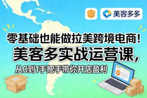 零基础也能做拉美跨境电商!美客多实战运营课,从0到1手把手带你开店盈利-淘金日记