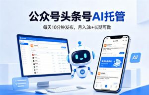 公众号头条号AI托管,我提供作品,你每天10分钟发布,月入3k+长期可做【揭秘】-淘金日记