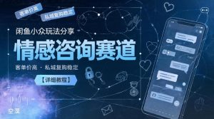 闲鱼小众玩法分享，情感咨询赛道，客单价高，私域复购稳定【详细教程】-淘金日记