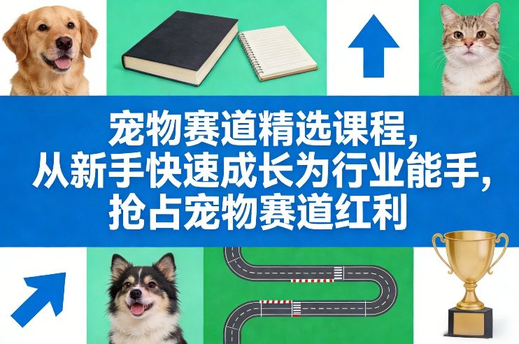 宠物赛道精选课程，从新手快速成长为行业能手，抢占宠物赛道红利-淘金日记