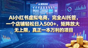 AI小红书虚拟电商，完全AI托管，一个店铺轻松日入500+，矩阵放大无上限，真正一本万利的项目【揭秘】-淘金日记