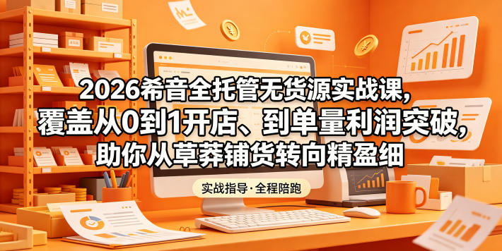 2026希音全托管无货源实战课，覆盖从0到1开店、到单量利润突破，助你从草莽铺货转向精细化盈利-淘金日记