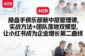 操盘手俱乐部新中层管理课，实战方法+团队落地双模型，让小红书成为企业增长第二曲线-淘金日记