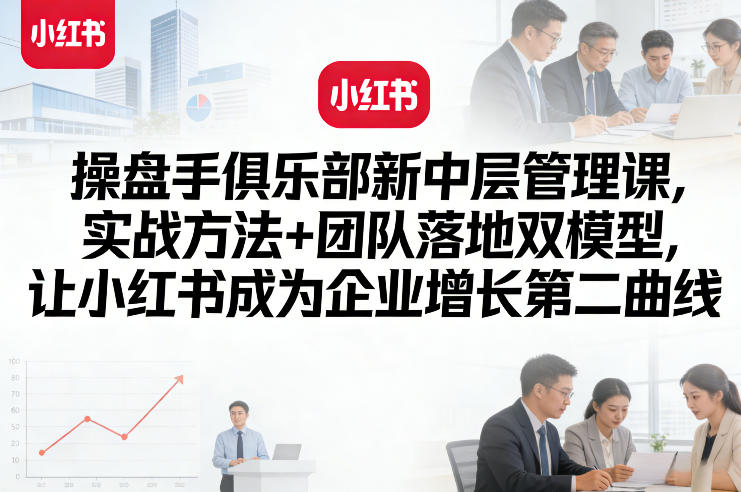 操盘手俱乐部新中层管理课,实战方法+团队落地双模型,让小红书成为企业增长第二曲线