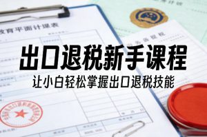 出口退税新手课程,让小白轻松掌握出口退税技能-淘金日记