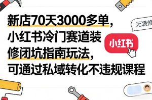新店70天3000多单，小红书冷门赛道装修闭坑指南玩法，可通过私域转化不违规课程-淘金日记