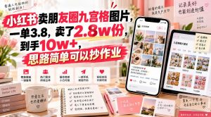 小红书卖朋友圈九宫格图片,一单3.8,卖了2.8w份,到手10w+,思路简单可以抄作业-淘金日记