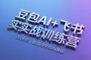豆包AI+飞书实战训练营,2026年,最值得学的AI课程-淘金日记