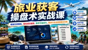 旅业获客操盘术实战课|精准引流落地、信任成交破局、账号守盘迭代、旅游行业业绩突围全攻略-淘金日记