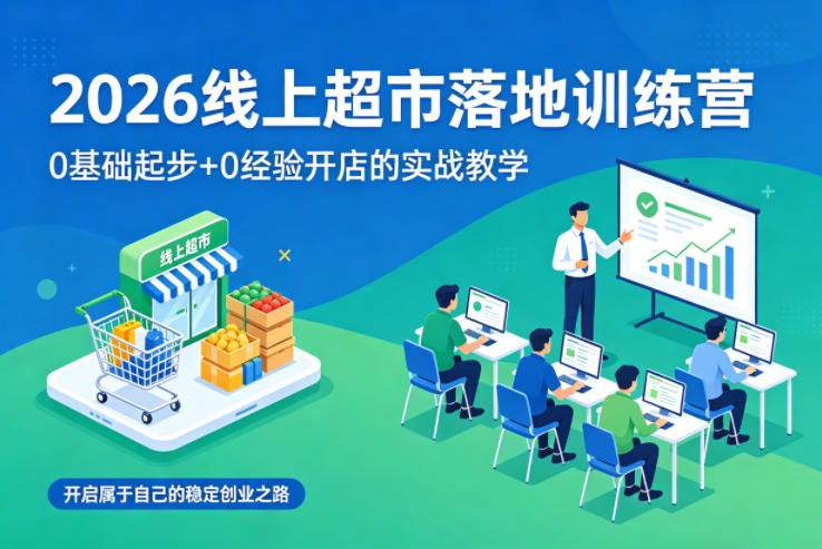 2026线上超市落地训练营，0基础起步+0经验开店的实战教学，开启属于自己的稳定创业之路-淘金日记