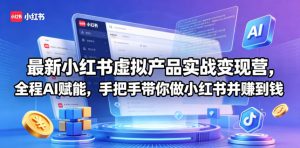 最新小红书虚拟产品实战变现营,全程AI赋能,手把手带你做小红书并赚到钱-淘金日记