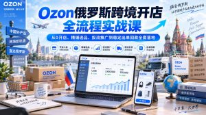 Ozon俄罗斯跨境开店全流程实战课|从0开店、精铺选品、投流推广到稳定出单回款全套落地-淘金日记