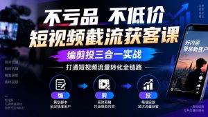 不亏品不低价短视频截流获客课,编剪投三合一实战,打通短视频流量转化全链路-淘金日记