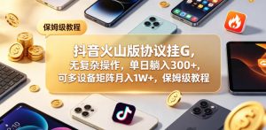 抖音火山版协议挂G,无复杂操作,单日躺入300+,可多设备矩阵月入1W+,保姆级教程【揭秘】-淘金日记