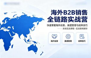 海外B2B销售全链路实战营,快速掌握海外拓客、渠道管理与成单技巧-淘金日记