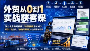 外贸从0到1实战获客课|海外设备账号搭建、TK短视频爆款制作、FB广告投放、询盘私域转化全流程落地教程-淘金日记