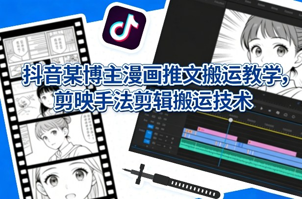抖音某博主漫画推文搬运教学,剪映手法剪辑搬运技术