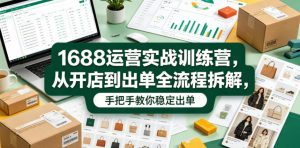 1688运营实战训练营，从开店到出单全流程拆解，手把手教你稳定出单（更新0620）-淘金日记