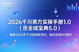 2026千川乘方实操手册1.0(含全域宝典5.0),解锁2026年千川投放新范式,轻松实现ROI提升-淘金日记