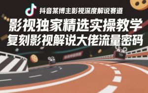 抖音某博主影视深度解说赛道,影视独家精选实操教学,复刻影视解说大佬流量密码-淘金日记