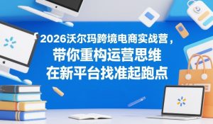 2026沃尔玛跨境电商实战营,带你重构运营思维,在新平台找准起跑点-淘金日记