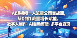 AI短视频一人流量公司实战课，从0到1流量增长赋能，数字人制作・AI自动剪辑・多平台变现，一人做流量生意全落地教程-淘金日记