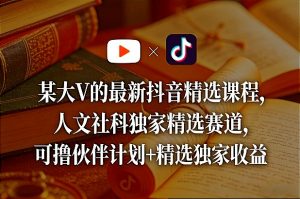 某大V的最新抖音精选课程,人文社科独家精选赛道,可撸伙伴计划+精选独家收益-淘金日记