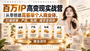 百万IP高变现实战营｜从零搭建高客单个人商业体，打通获客、产品、私域、成交全闭环​-淘金日记