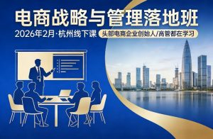 电商战略与管理落地班2026年2月份杭州线下课,头部电商企业创始人高管都在学习-淘金日记