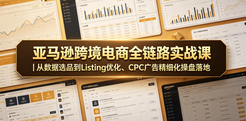亚马逊跨境电商全链路实战课｜从数据选品到Listing优化、CPC广告精细化操盘落地-淘金日记