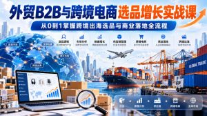 外贸B2B与跨境电商选品增长实战课,从0到1掌握跨境出海选品与商业落地全流程-淘金日记
