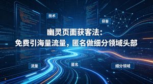 用懂技术!幽灵页面获客法:免费引海量流量,匿名做细分领域头部-淘金日记