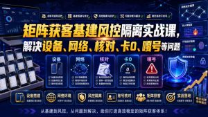 矩阵获客基建风控隔离实战课，解决设备、网络、核对、卡0、嘎号等问题-淘金日记