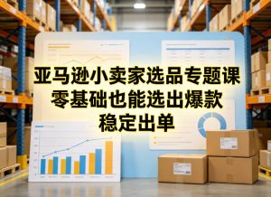 亚马逊小卖家选品专题课，零基础也能选出爆款，稳定出单-淘金日记