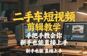 二手车短视频剪辑教学，手把手教会你，新手也能直接上手-淘金日记