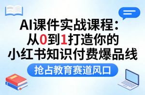 AI课件实战课程,从0到1打造你的小红书知识付费爆品线,抢占教育赛道风口-淘金日记