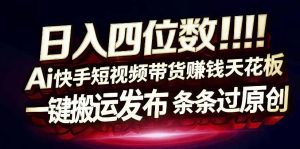 日入4位数快手平台ai全自动带货一刀不剪黑科技搬运一键发布原创【揭秘】-淘金日记