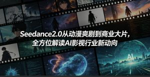 Seedance2.0从动漫爽剧到商业大片,全方位解读AI影视行业新动向-淘金日记