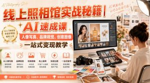 线上照相馆实战秘籍｜AI速成课，人像写真、品牌视觉、创意图像一站式变现教学-淘金日记