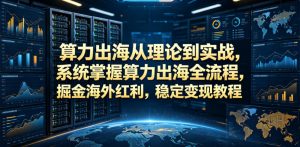 算力出海从理论到实战，系统掌握算力出海全流程，掘金海外红利，稳定变现教程-淘金日记