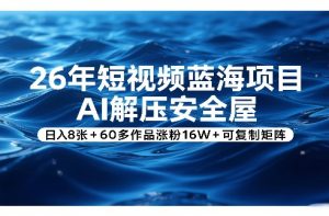 26年短视频蓝海项目,AI解压安全屋,日入8张+60多作品涨粉16W+可复制矩阵-淘金日记